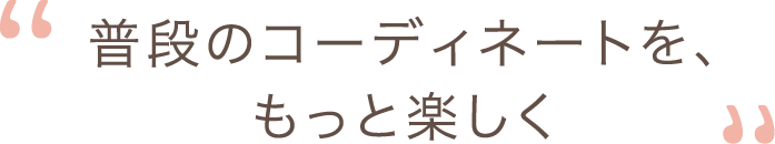 普段のコーディネートを、もっと楽しく。